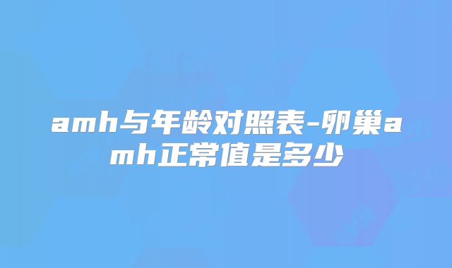 amh与年龄对照表-卵巢amh正常值是多少