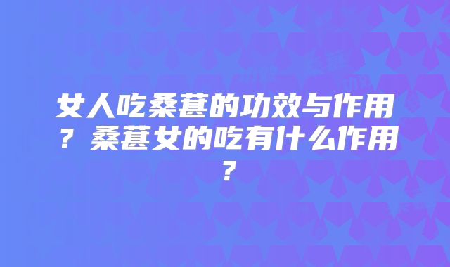 女人吃桑葚的功效与作用?桑葚女的吃有什么作用?