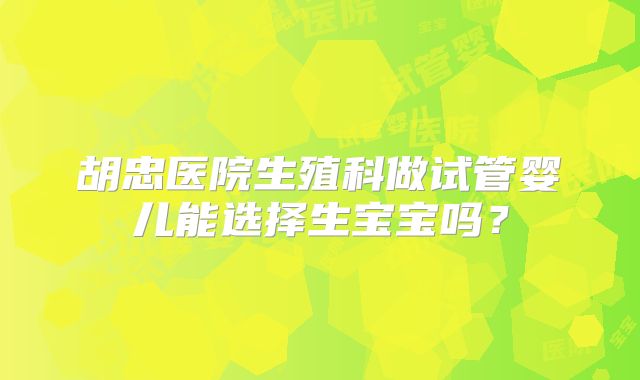 胡忠医院生殖科做试管婴儿能选择生宝宝吗?