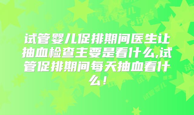 试管婴儿促排期间医生让抽血检查主要是看什么,试管促排期间每天抽血看什么！