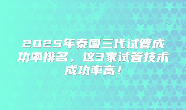 2025年泰国三代试管成功率排名，这3家试管技术成功率高！