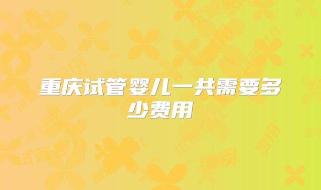 重庆试管婴儿一共需要多少费用
