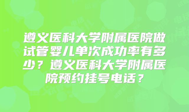 遵义医科大学附属医院做试管婴儿单次成功率有多少？遵义医科大学附属医院预约挂号电话？