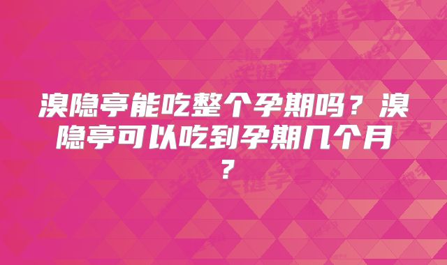溴隐亭能吃整个孕期吗？溴隐亭可以吃到孕期几个月？