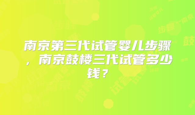 南京第三代试管婴儿步骤，南京鼓楼三代试管多少钱？