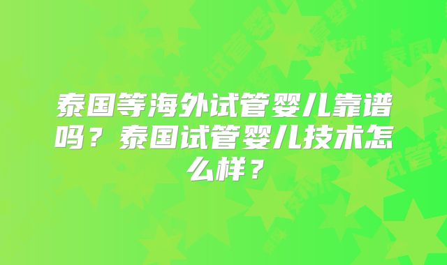 泰国等海外试管婴儿靠谱吗?泰国试管婴儿技术怎么样?