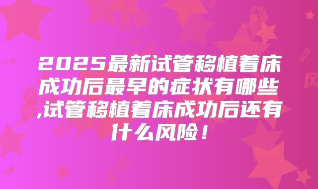 2025最新试管移植着床成功后最早的症状有哪些,试管移植着床成功后还有什么风险！