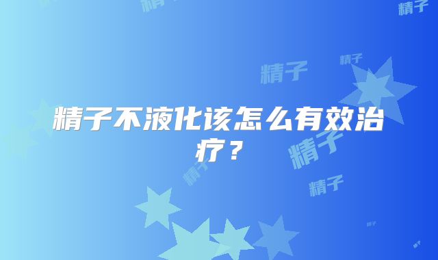 精子不液化该怎么有效治疗?