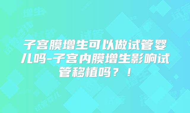 子宫膜增生可以做试管婴儿吗-子宫内膜增生影响试管移植吗？！