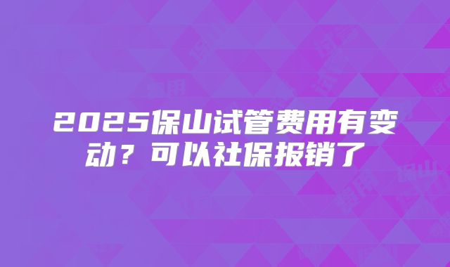 2025保山试管费用有变动?可以社保报销了