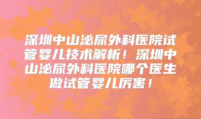 深圳中山泌尿外科医院试管婴儿技术解析!深圳中山泌尿外科医院哪个医生做试管婴儿厉害!