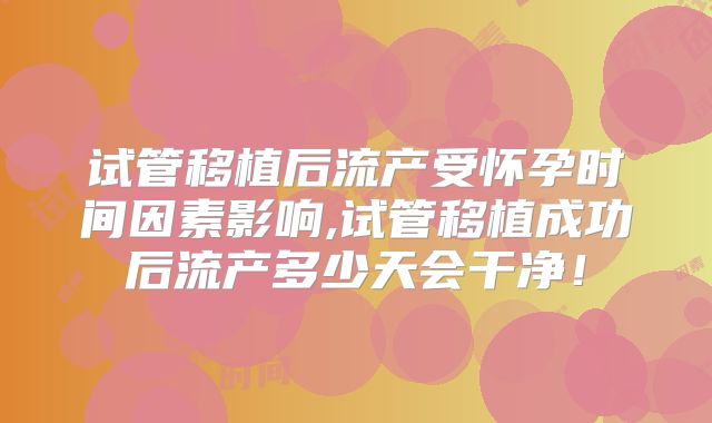试管移植后流产受怀孕时间因素影响,试管移植成功后流产多少天会干净！
