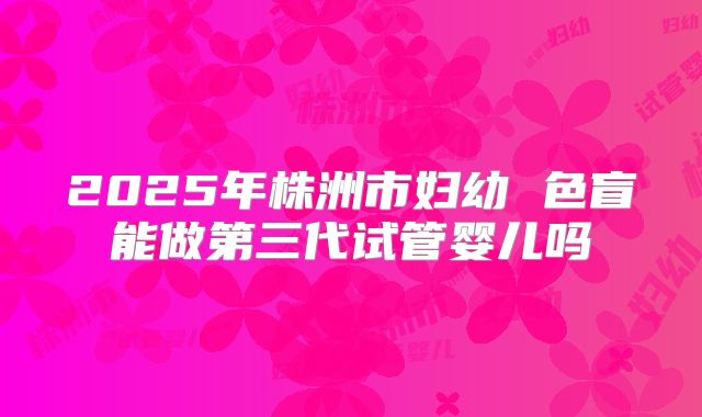 2025年株洲市妇幼 色盲能做第三代试管婴儿吗