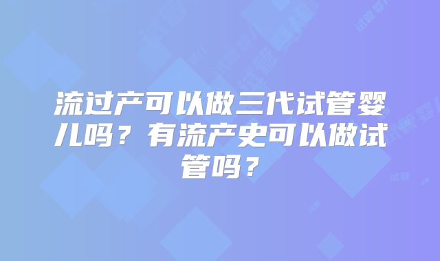 流过产可以做三代试管婴儿吗？有流产史可以做试管吗？