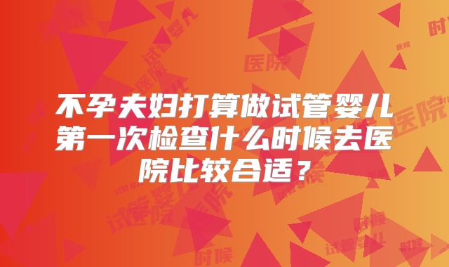 不孕夫妇打算做试管婴儿第一次检查什么时候去医院比较合适?