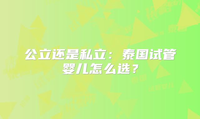 公立还是私立:泰国试管婴儿怎么选?