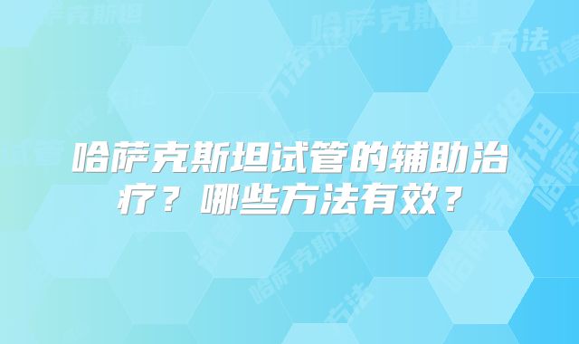 哈萨克斯坦试管的辅助治疗？哪些方法有效？