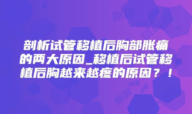 剖析试管移植后胸部胀痛的两大原因_移植后试管移植后胸越来越疼的原因?!