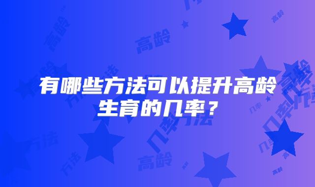有哪些方法可以提升高龄生育的几率?
