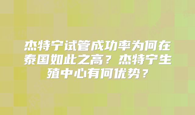 杰特宁试管成功率为何在泰国如此之高?杰特宁生殖中心有何优势?