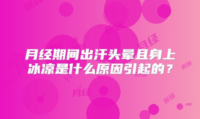 月经期间出汗头晕且身上冰凉是什么原因引起的？