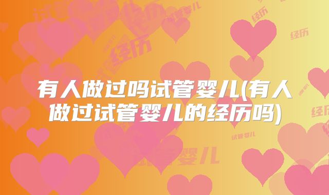 有人做过吗试管婴儿(有人做过试管婴儿的经历吗)