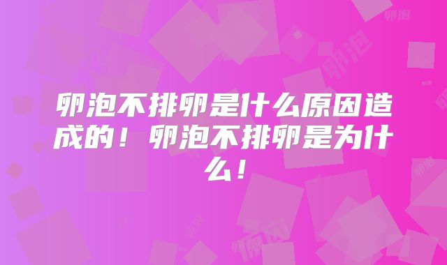 卵泡不排卵是什么原因造成的!卵泡不排卵是为什么!