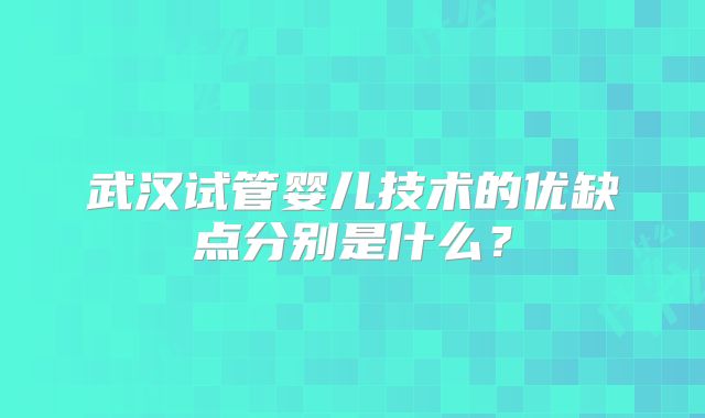 武汉试管婴儿技术的优缺点分别是什么？