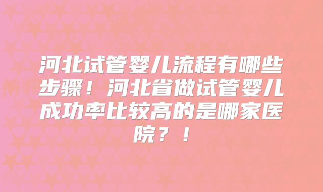 河北试管婴儿流程有哪些步骤！河北省做试管婴儿成功率比较高的是哪家医院？！