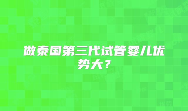 做泰国第三代试管婴儿优势大?