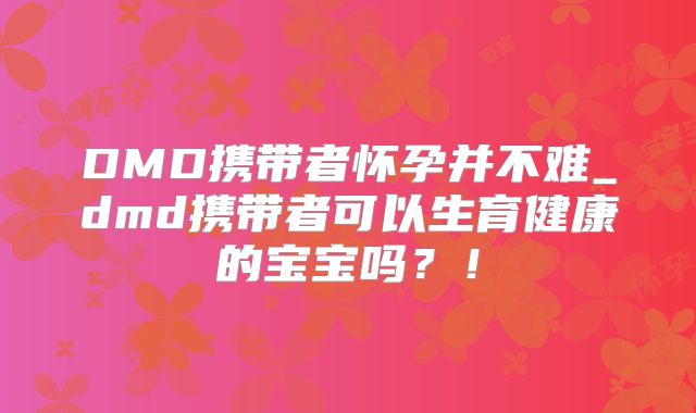 DMD携带者怀孕并不难_dmd携带者可以生育健康的宝宝吗?!
