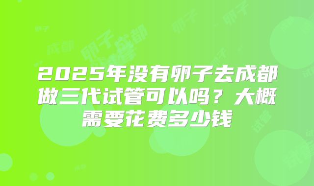 2025年没有卵子去成都做三代试管可以吗?大概需要花费多少钱