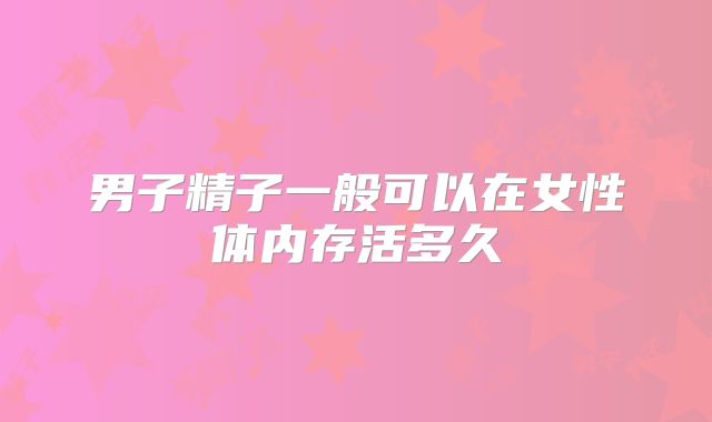 男子精子一般可以在女性体内存活多久
