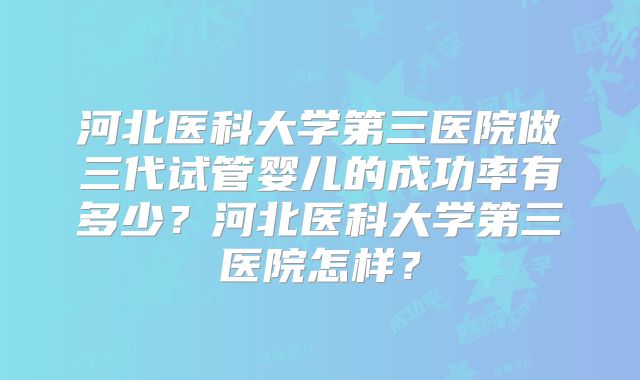 河北医科大学第三医院做三代试管婴儿的成功率有多少？河北医科大学第三医院怎样？