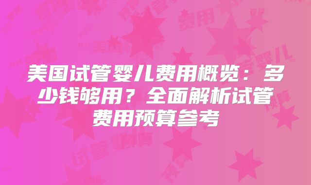 美国试管婴儿费用概览：多少钱够用？全面解析试管费用预算参考