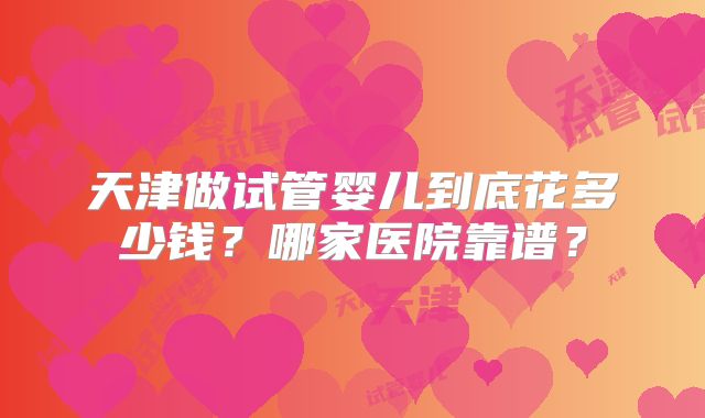 天津做试管婴儿到底花多少钱？哪家医院靠谱？