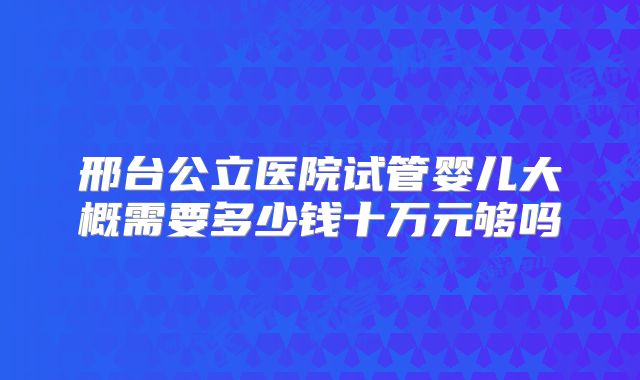 邢台公立医院试管婴儿大概需要多少钱十万元够吗