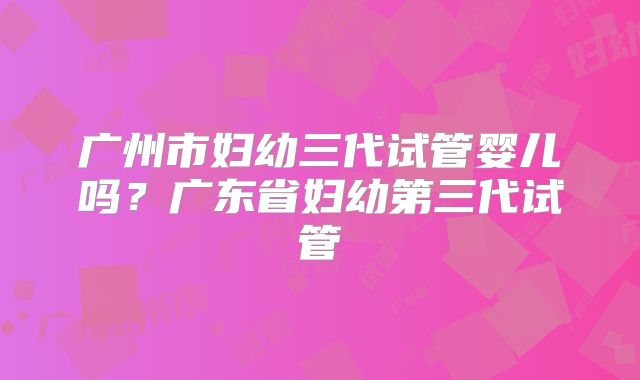 广州市妇幼三代试管婴儿吗？广东省妇幼第三代试管