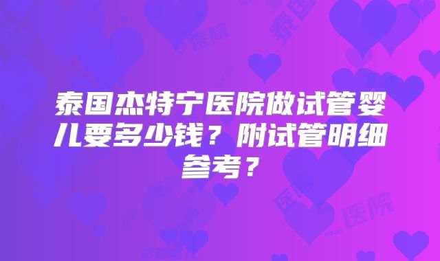 泰国杰特宁医院做试管婴儿要多少钱？附试管明细参考？