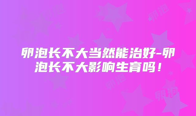 卵泡长不大当然能治好-卵泡长不大影响生育吗！