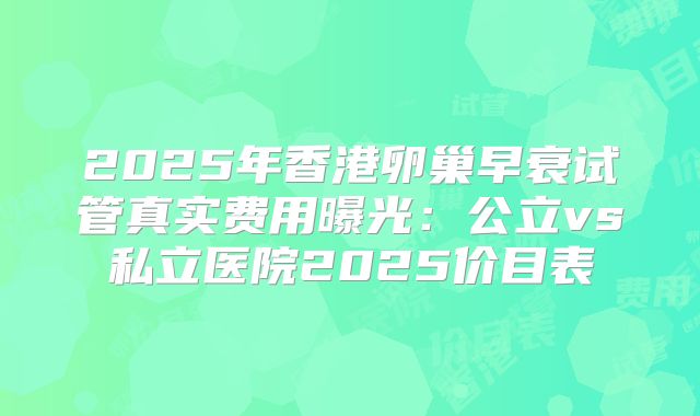 2025年香港卵巢早衰试管真实费用曝光：公立vs私立医院2025价目表