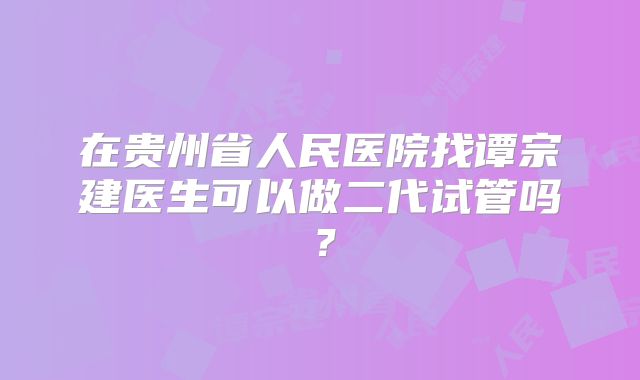 在贵州省人民医院找谭宗建医生可以做二代试管吗？