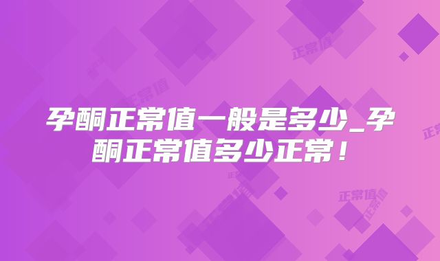 孕酮正常值一般是多少_孕酮正常值多少正常!
