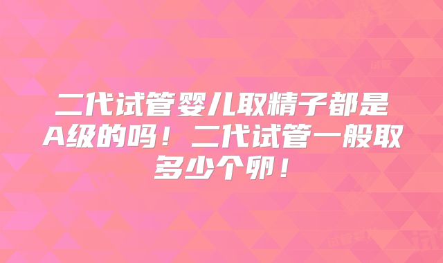 二代试管婴儿取精子都是A级的吗！二代试管一般取多少个卵！