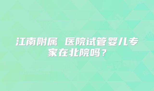 江南附属 医院试管婴儿专家在北院吗?
