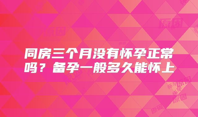 同房三个月没有怀孕正常吗？备孕一般多久能怀上