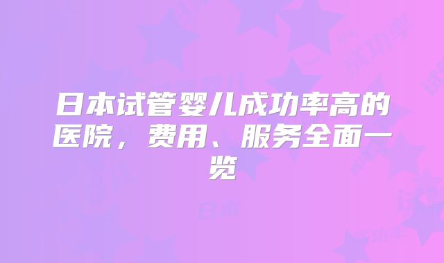日本试管婴儿成功率高的医院,费用、服务全面一览