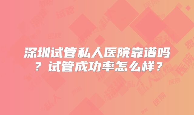 深圳试管私人医院靠谱吗?试管成功率怎么样?