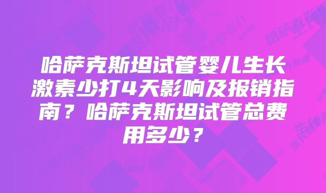 哈萨克斯坦试管婴儿生长激素少打4天影响及报销指南？哈萨克斯坦试管总费用多少？