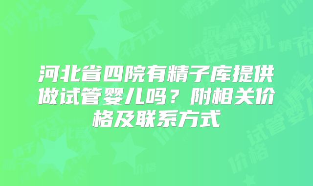 河北省四院有精子库提供做试管婴儿吗?附相关价格及联系方式